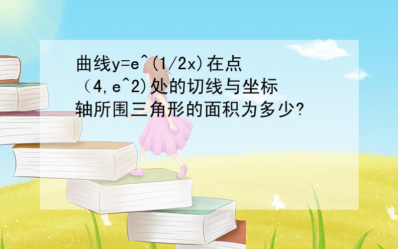 曲线y=e^(1/2x)在点（4,e^2)处的切线与坐标轴所围三角形的面积为多少?