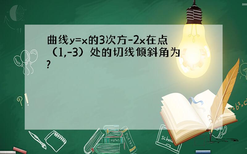 曲线y=x的3次方-2x在点（1,-3）处的切线倾斜角为?