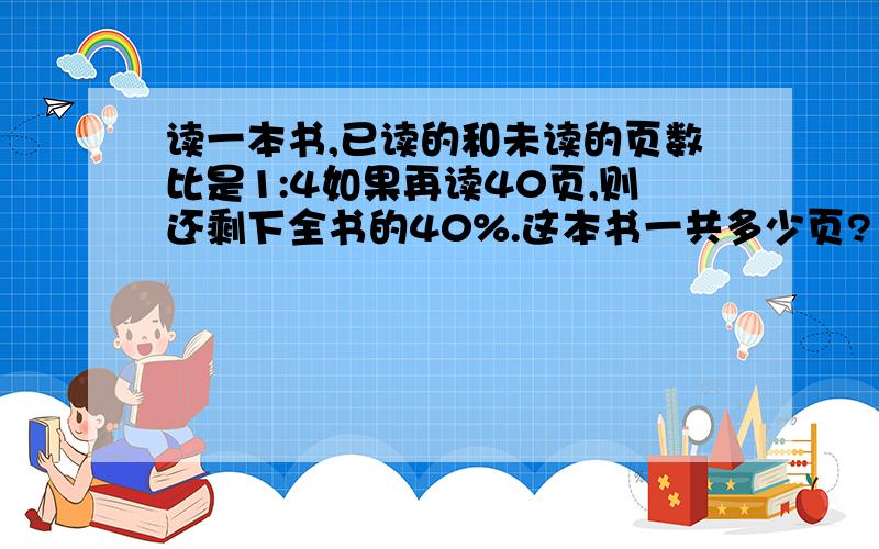 读一本书,已读的和未读的页数比是1:4如果再读40页,则还剩下全书的40%.这本书一共多少页?