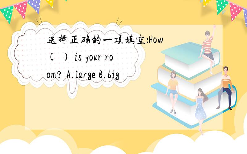 选择正确的一项填空：How ( ) is your room? A.large B.big