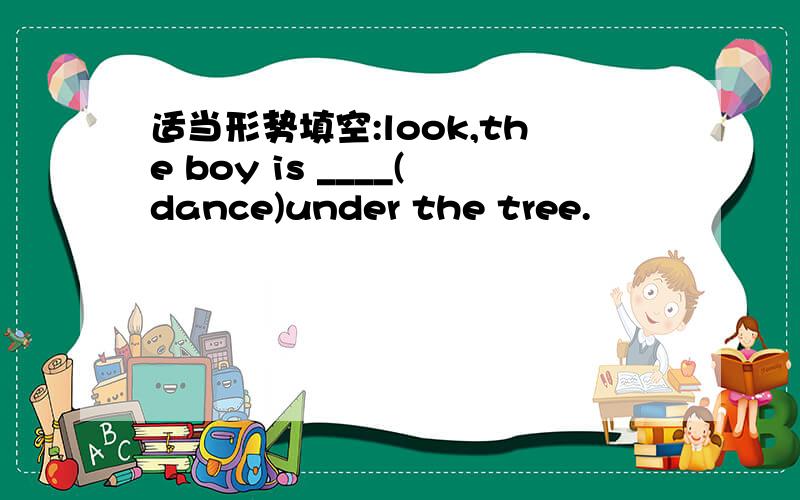 适当形势填空:look,the boy is ____(dance)under the tree.