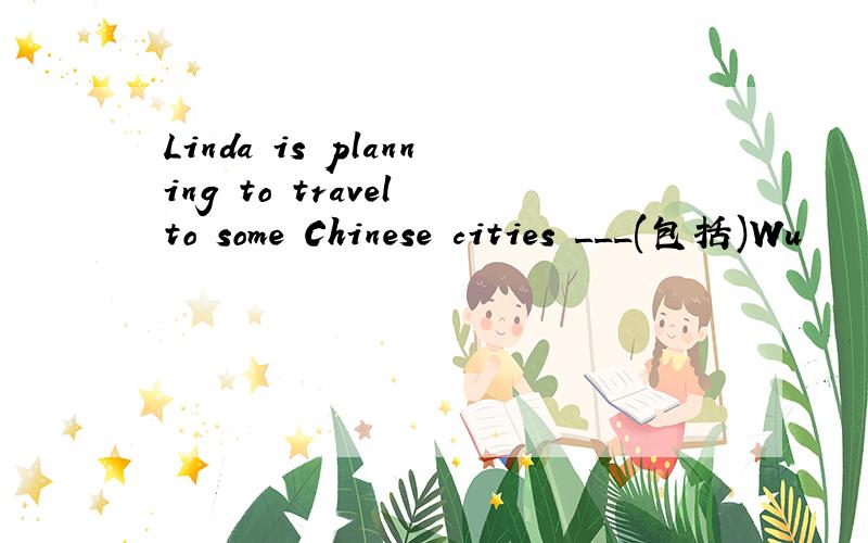 Linda is planning to travel to some Chinese cities ___(包括)Wu