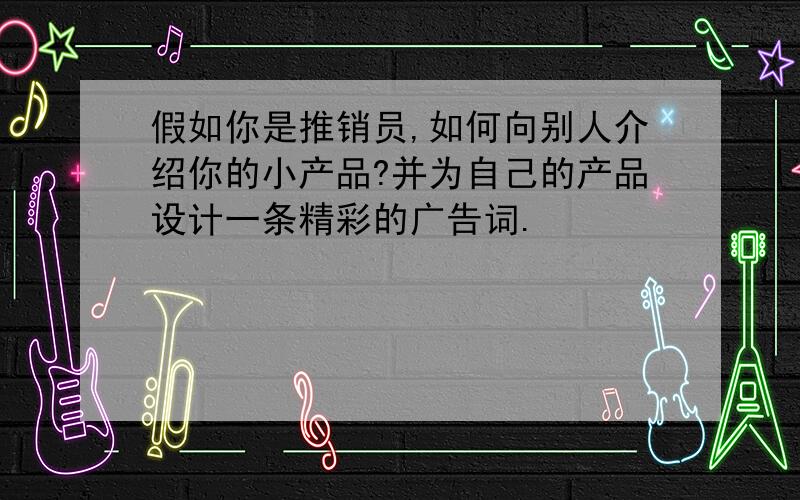 假如你是推销员,如何向别人介绍你的小产品?并为自己的产品设计一条精彩的广告词.