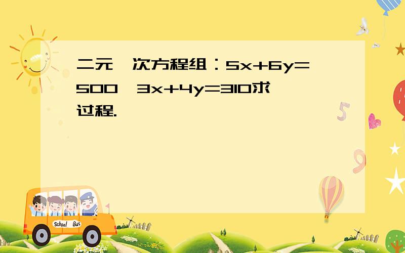 二元一次方程组：5x+6y=500,3x+4y=310求过程.