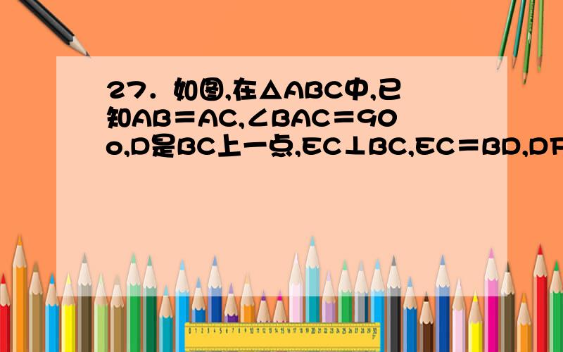 27．如图,在△ABC中,已知AB＝AC,∠BAC＝90o,D是BC上一点,EC⊥BC,EC＝BD,DF＝FE．求证（1