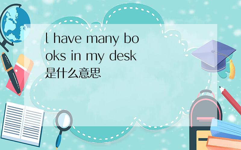 l have many books in my desk是什么意思