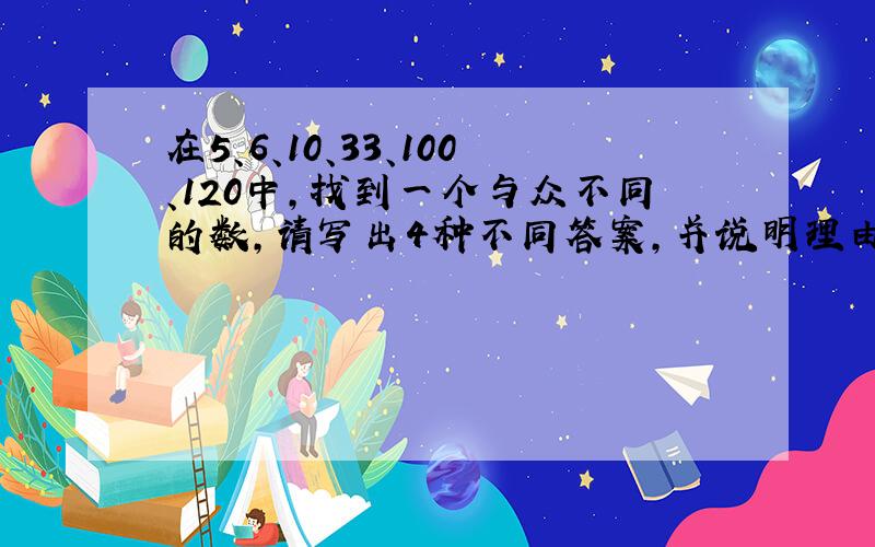 在5、6、10、33、100、120中,找到一个与众不同的数,请写出4种不同答案,并说明理由.