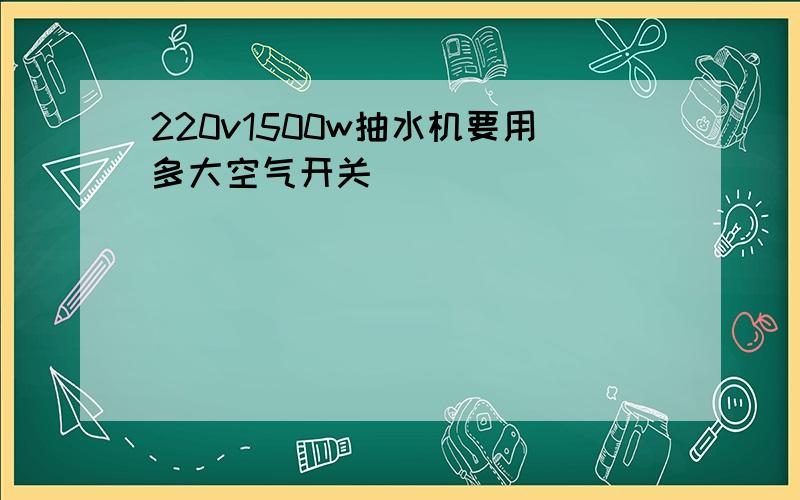 220v1500w抽水机要用多大空气开关