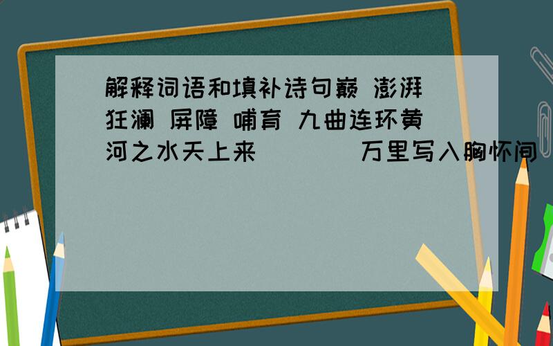 解释词语和填补诗句巅 澎湃 狂澜 屏障 哺育 九曲连环黄河之水天上来（）（）万里写入胸怀间（）一片孤城万仞山白日依山尽（