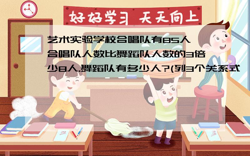 艺术实验学校合唱队有85人,合唱队人数比舞蹈队人数的3倍少8人.舞蹈队有多少人?(列3个关系式,3个方程.）