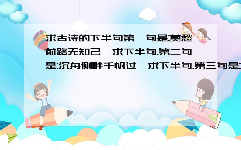 求古诗的下半句第一句是:莫愁前路无知己,求下半句.第二句是:沉舟侧畔千帆过,求下半句.第三句是:一畦春韭绿,求下半句.第