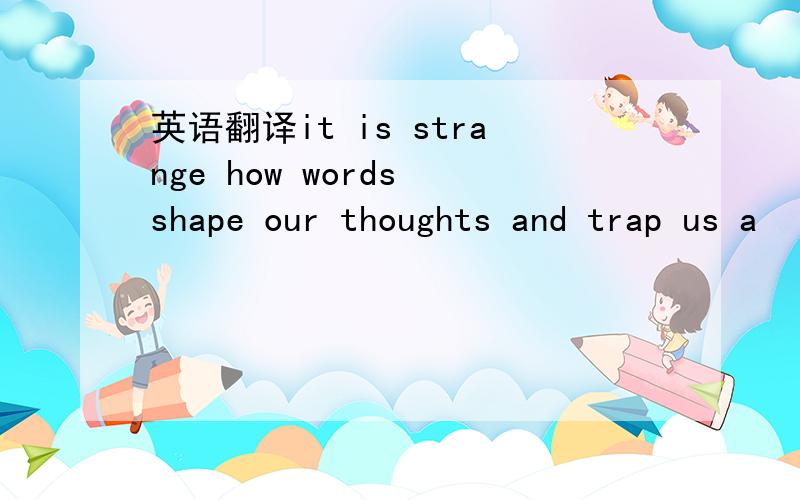 英语翻译it is strange how words shape our thoughts and trap us a