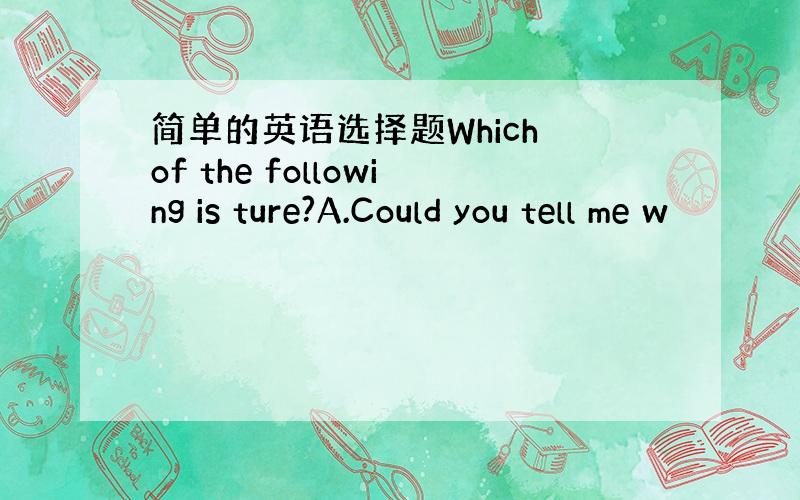 简单的英语选择题Which of the following is ture?A.Could you tell me w