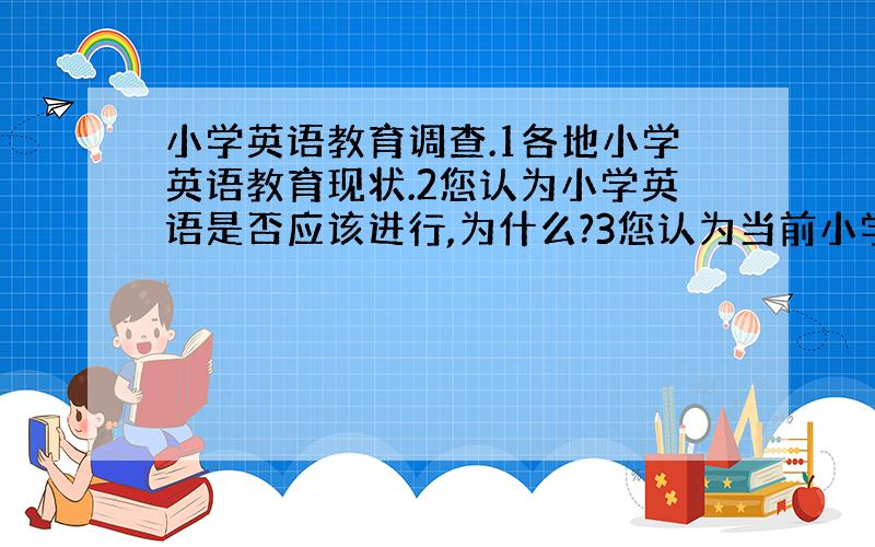 小学英语教育调查.1各地小学英语教育现状.2您认为小学英语是否应该进行,为什么?3您认为当前小学英语教育中,最好的地方和