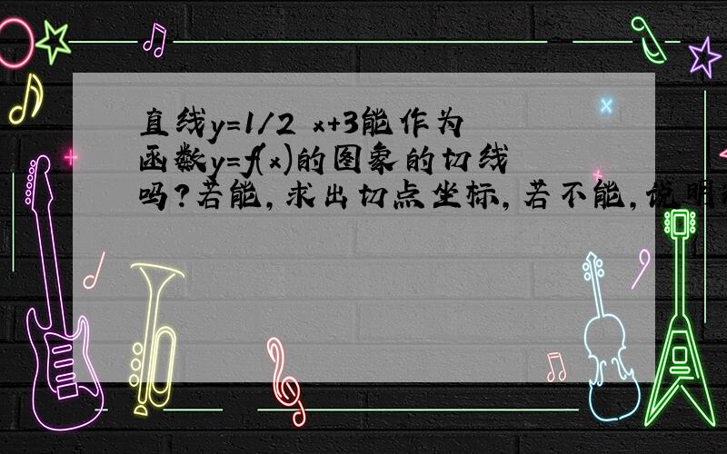 直线y=1/2 x+3能作为函数y=f(x)的图象的切线吗?若能,求出切点坐标,若不能,说明理由