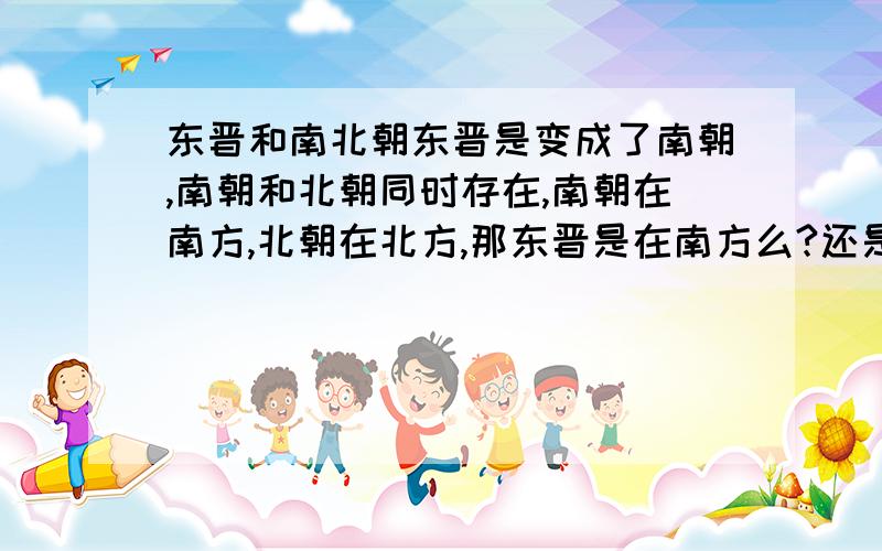 东晋和南北朝东晋是变成了南朝,南朝和北朝同时存在,南朝在南方,北朝在北方,那东晋是在南方么?还是说它只是一个时代?那么北