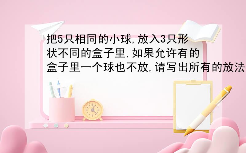 把5只相同的小球,放入3只形状不同的盒子里,如果允许有的盒子里一个球也不放,请写出所有的放法.