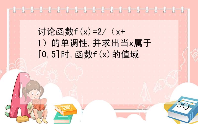 讨论函数f(x)=2/（x+1）的单调性,并求出当x属于[0,5]时,函数f(x)的值域