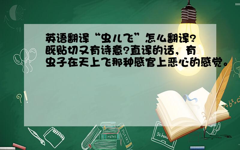 英语翻译“虫儿飞”怎么翻译?既贴切又有诗意?直译的话，有虫子在天上飞那种感官上恶心的感觉。