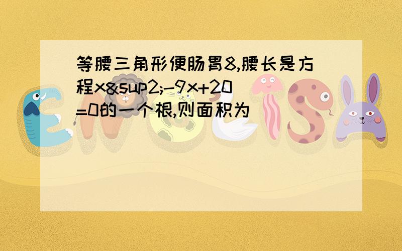 等腰三角形便肠胃8,腰长是方程x²-9x+20=0的一个根,则面积为