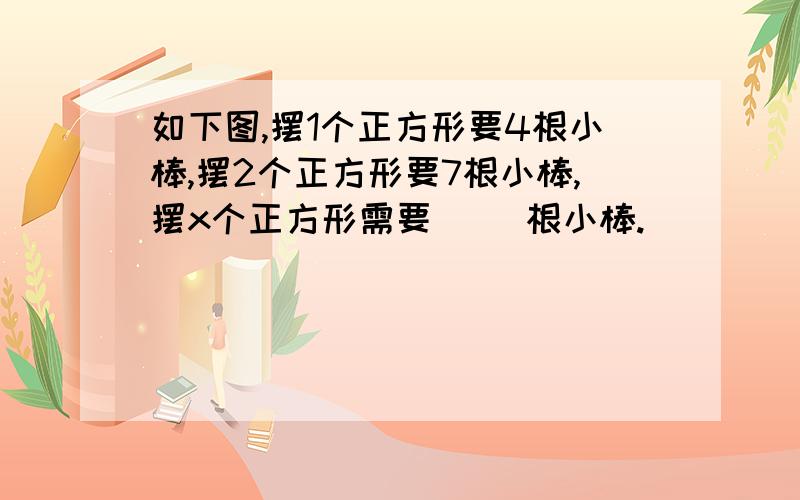 如下图,摆1个正方形要4根小棒,摆2个正方形要7根小棒,摆x个正方形需要（ ）根小棒.