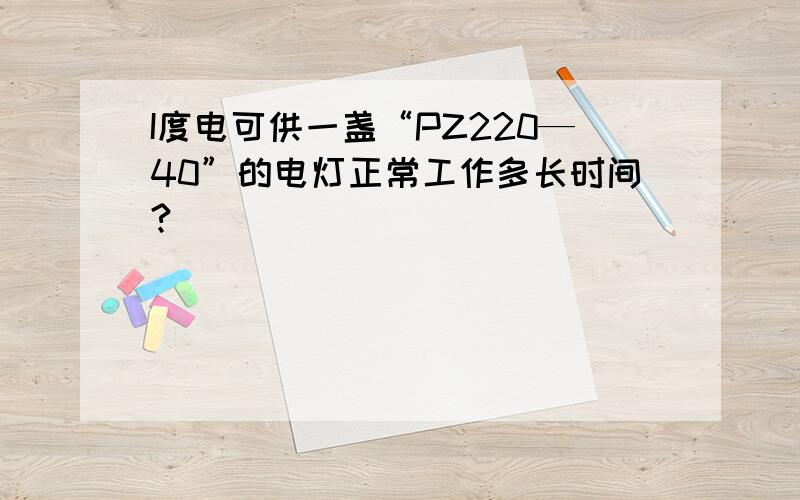 I度电可供一盏“PZ220—40”的电灯正常工作多长时间?