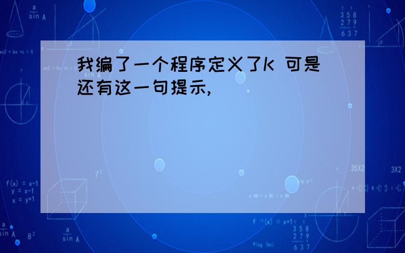 我编了一个程序定义了K 可是还有这一句提示,