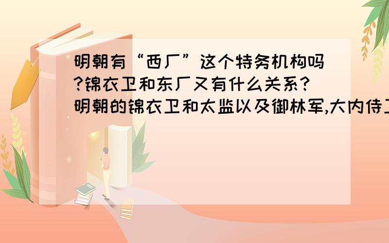 明朝有“西厂”这个特务机构吗?锦衣卫和东厂又有什么关系?明朝的锦衣卫和太监以及御林军,大内侍卫又有何区别和联系?