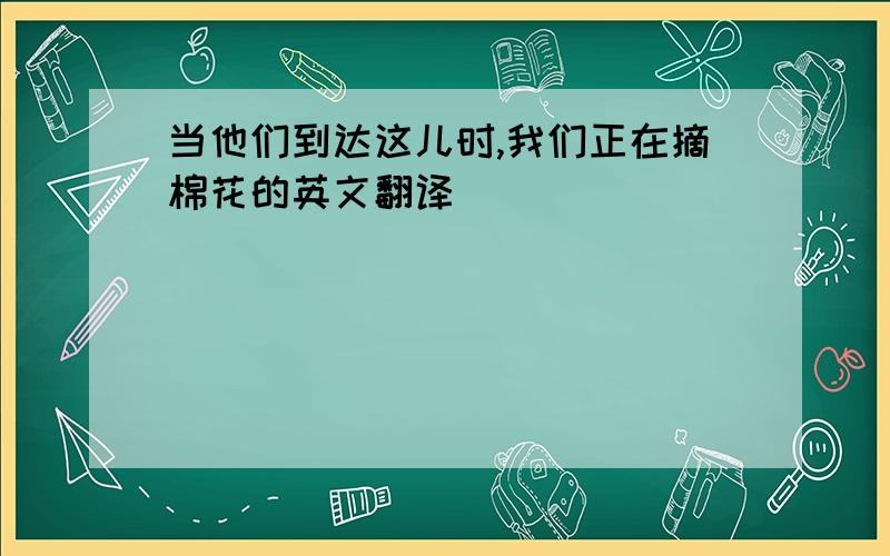 当他们到达这儿时,我们正在摘棉花的英文翻译