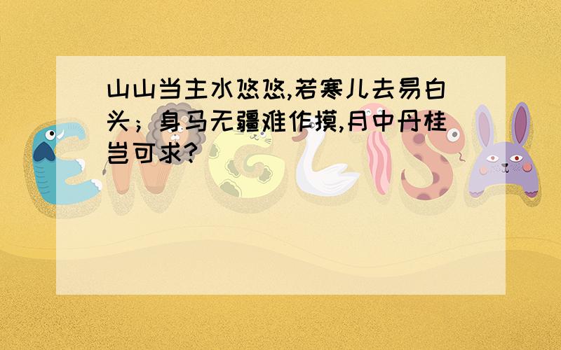 山山当主水悠悠,若寒儿去易白头；身马无疆难作摸,月中丹桂岂可求?