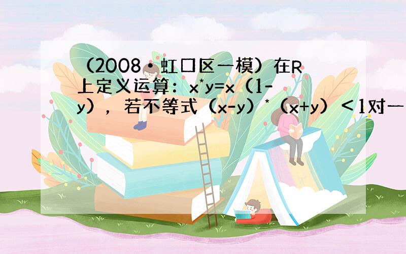 （2008•虹口区一模）在R上定义运算：x*y=x（1-y），若不等式（x-y）*（x+y）＜1对一切实数x恒成立，则实