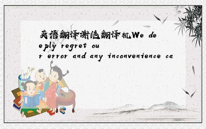 英语翻译谢绝翻译机We deeply regret our error and any inconvenience ca