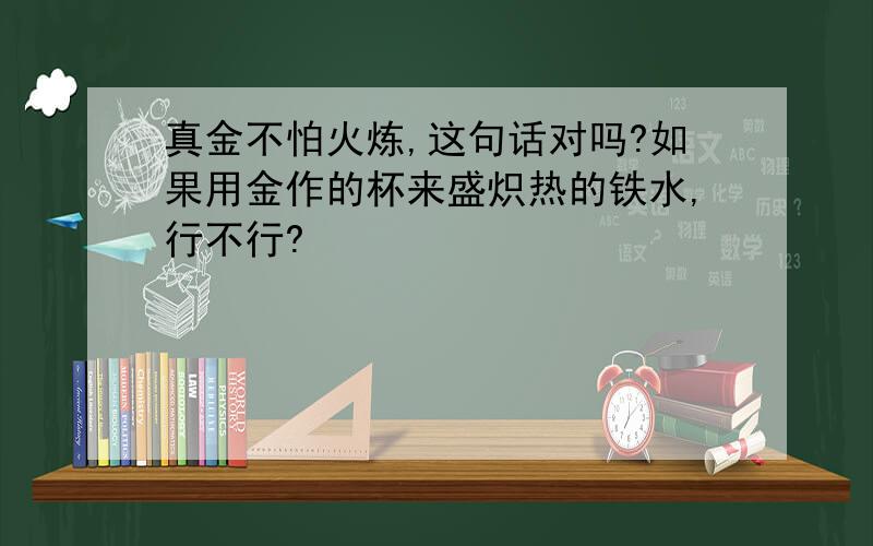 真金不怕火炼,这句话对吗?如果用金作的杯来盛炽热的铁水,行不行?