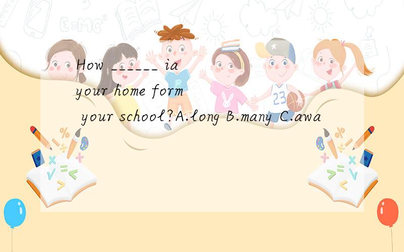 How ______ ia your home form your school?A.long B.many C.awa