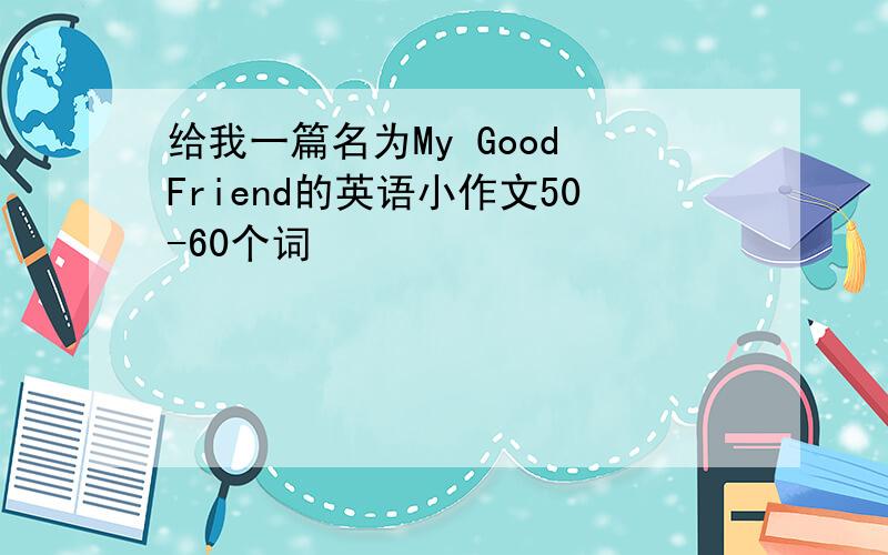 给我一篇名为My Good Friend的英语小作文50-60个词