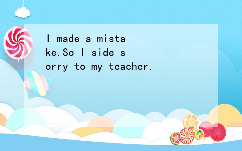 I made a mistake.So I side sorry to my teacher.