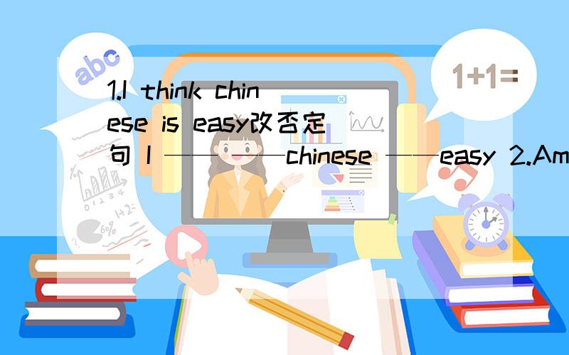 1.I think chinese is easy改否定句 I —— ——chinese ——easy 2.Amy lo