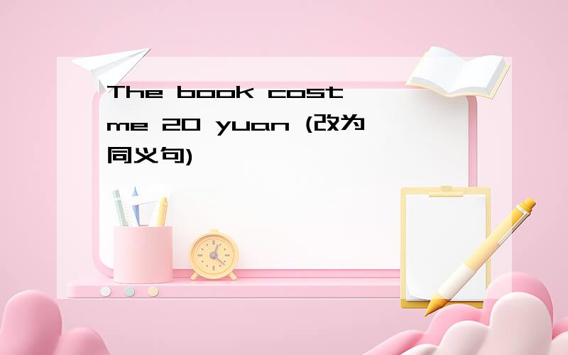 The book cost me 20 yuan (改为同义句)