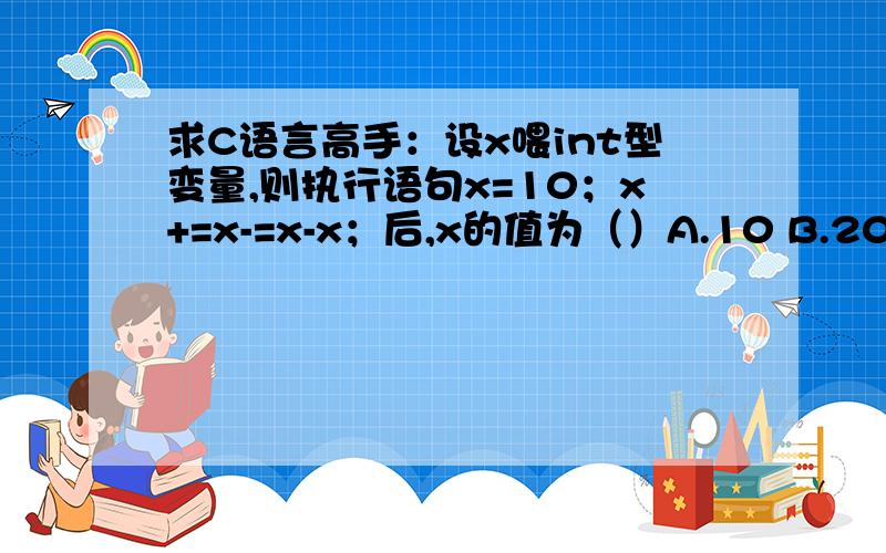 求C语言高手：设x喂int型变量,则执行语句x=10；x+=x-=x-x；后,x的值为（）A.10 B.20 C.40