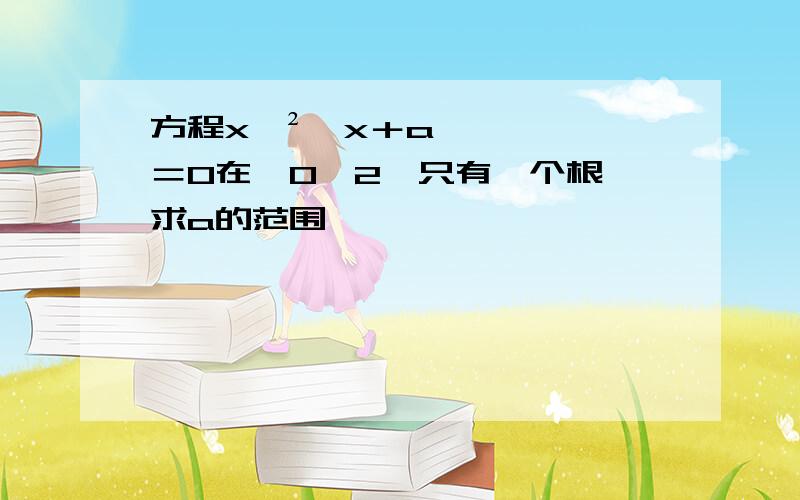 方程x^²﹣x＋a＝0在﹙0,2﹚只有一个根,求a的范围