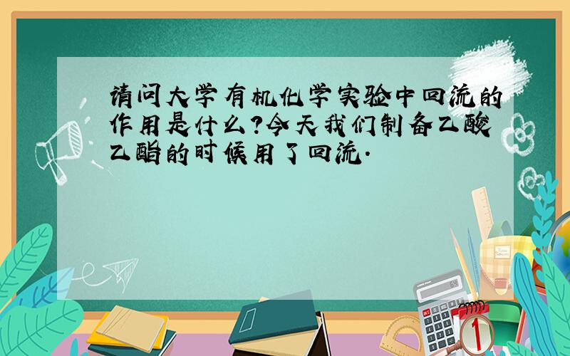 请问大学有机化学实验中回流的作用是什么?今天我们制备乙酸乙酯的时候用了回流.