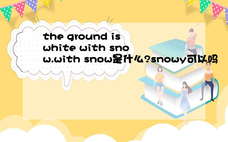 the ground is white with snow.with snow是什么?snowy可以吗