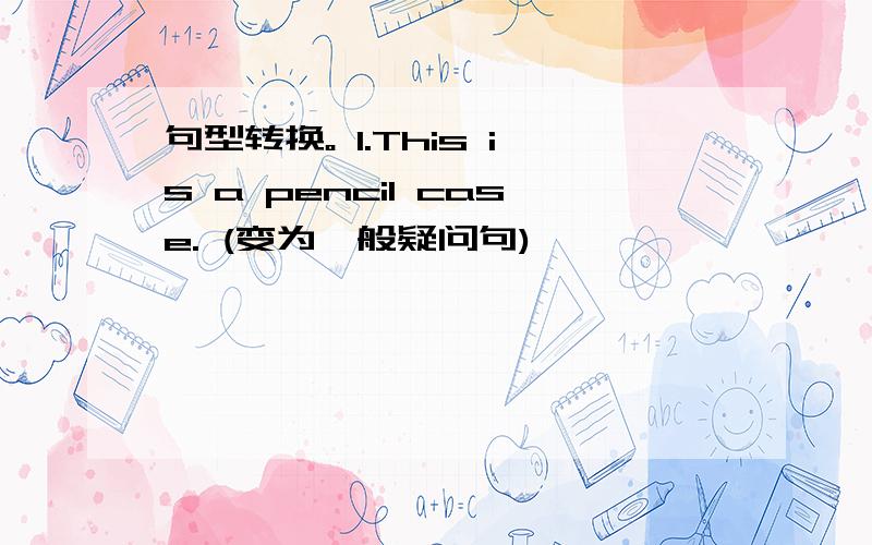 句型转换。 1.This is a pencil case. (变为一般疑问句)