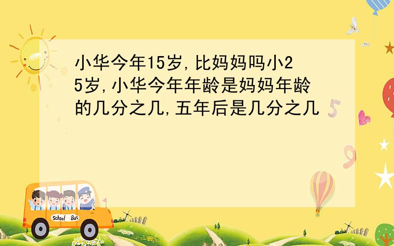 小华今年15岁,比妈妈吗小25岁,小华今年年龄是妈妈年龄的几分之几,五年后是几分之几