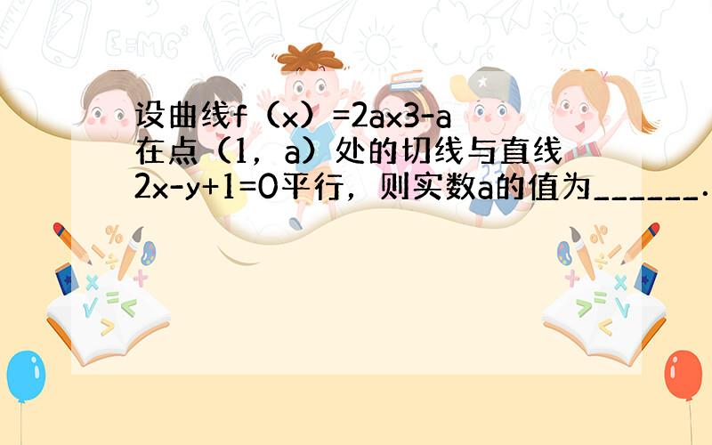 设曲线f（x）=2ax3-a在点（1，a）处的切线与直线2x-y+1=0平行，则实数a的值为______．