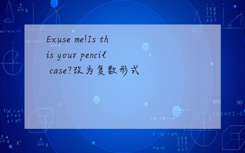 Exuse me!Is this your pencil case?改为复数形式