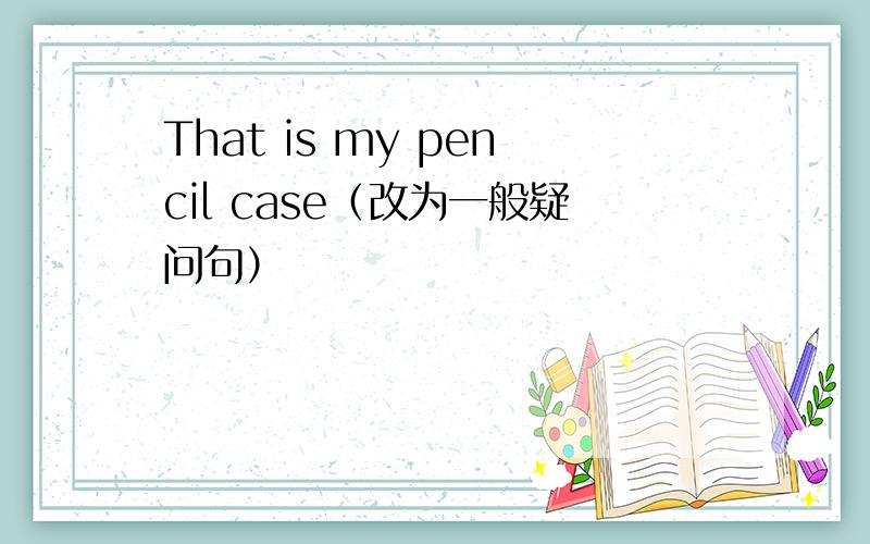 That is my pencil case（改为一般疑问句）