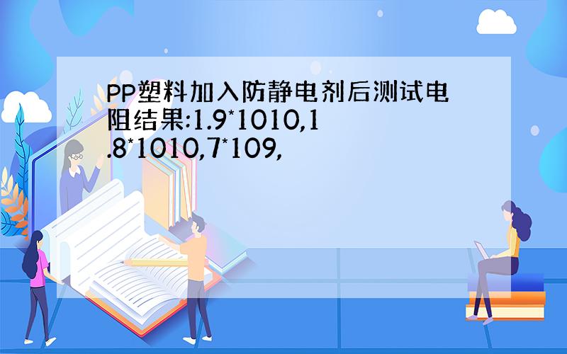 PP塑料加入防静电剂后测试电阻结果:1.9*1010,1.8*1010,7*109,