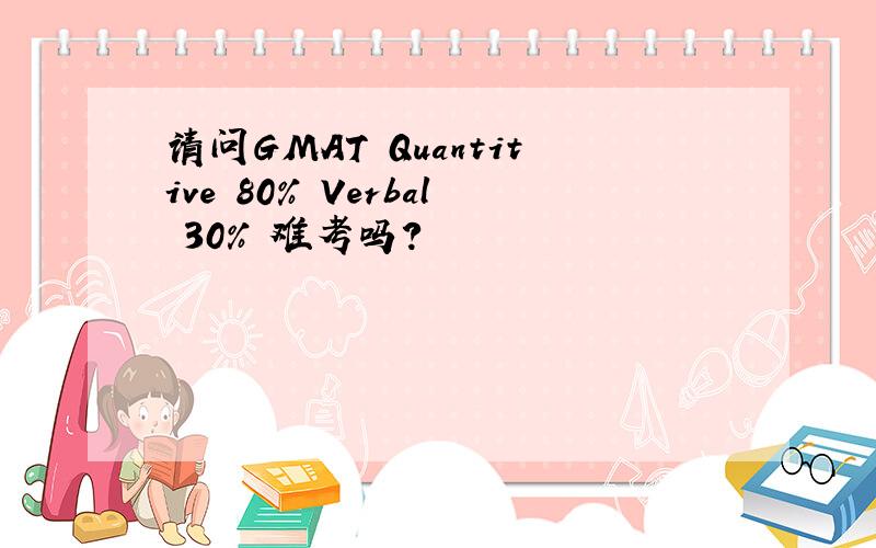 请问GMAT Quantitive 80% Verbal 30% 难考吗?