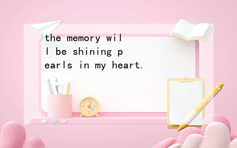 the memory will be shining pearls in my heart.